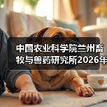 中国农业科学院兰州畜牧与兽药研究所2026年度招聘公示（图2）