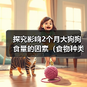 探究影响2个月大狗狗食量的因素(食物种类和身体状况是关键)(图4) 探究影响2个月大狗狗食量的因素(食物种类和身体状况是关键)(图4)