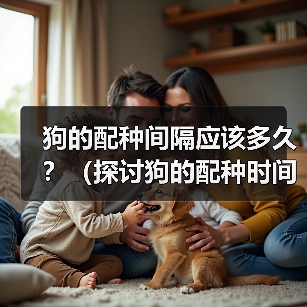 狗的配种间隔应该多久?(探讨狗的配种时间间隔对健康与繁殖的影响)(图2) 狗的配种间隔应该多久?(探讨狗的配种时间间隔对健康与繁殖的影响)(图2)