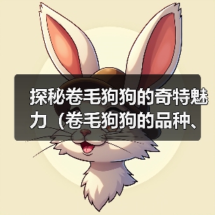 探秘卷毛狗狗的奇特魅力(卷毛狗狗的品种、特点及饲养技巧)(图4) 探秘卷毛狗狗的奇特魅力(卷毛狗狗的品种、特点及饲养技巧)(图4)