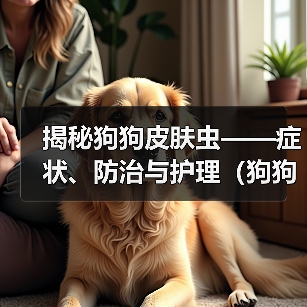 揭秘狗狗皮肤虫——症状、防治与护理(狗狗皮肤虫的种类及常见症状,如何预防和治疗,正确的皮肤护理)(图1) 揭秘狗狗皮肤虫——症状、防治与护理(狗狗皮肤虫的种类及常见症状,如何预防和治疗,正确的皮肤护理)(图1)