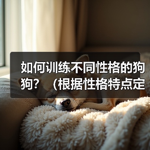 如何训练不同性格的狗狗?(根据性格特点定制训练计划,让宠物更加听话)(图1) 如何训练不同性格的狗狗?(根据性格特点定制训练计划,让宠物更加听话)(图1)