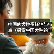 中国的犬种多样性与特点(探索中国犬种的丰富性及其对传统文化的贡献)(图2) 中国的犬种多样性与特点(探索中国犬种的丰富性及其对传统文化的贡献)(图2)