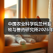 中国农业科学院兰州畜牧与兽药研究所2026年度招聘公示(图2) 中国农业科学院兰州畜牧与兽药研究所2026年度招聘公示(图2)