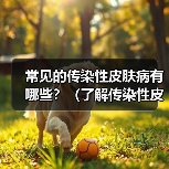 常见的传染性皮肤病有哪些?(了解传染性皮肤病,预防传播才能更有效)(图1) 常见的传染性皮肤病有哪些?(了解传染性皮肤病,预防传播才能更有效)(图1)