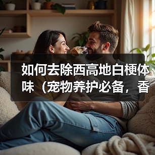 如何去除西高地白梗体味(宠物养护必备,香气环绕)(图3) 如何去除西高地白梗体味(宠物养护必备,香气环绕)(图3)