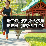 进口打虫药的种类及适用范围(探索进口打虫药的多样性及其对人类健康的重要性)(图1) 进口打虫药的种类及适用范围(探索进口打虫药的多样性及其对人类健康的重要性)(图1)
