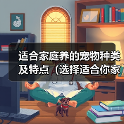 适合家庭养的宠物种类及特点（选择适合你家的宠物，从这些特点入手）（图1）