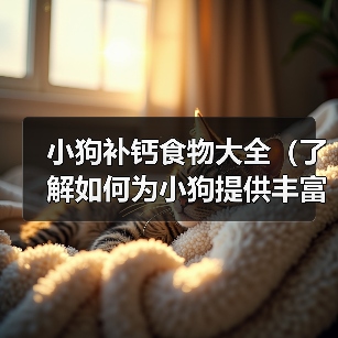 小狗补钙食物大全(了解如何为小狗提供丰富的补钙食物)(图3) 小狗补钙食物大全(了解如何为小狗提供丰富的补钙食物)(图3)