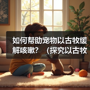 如何帮助宠物以古牧缓解咳嗽?(探究以古牧咳嗽的原因及治疗方法)(图2) 如何帮助宠物以古牧缓解咳嗽?(探究以古牧咳嗽的原因及治疗方法)(图2)