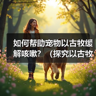 如何帮助宠物以古牧缓解咳嗽?(探究以古牧咳嗽的原因及治疗方法)(图1) 如何帮助宠物以古牧缓解咳嗽?(探究以古牧咳嗽的原因及治疗方法)(图1)