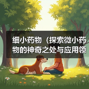 细小药物(探索微小药物的神奇之处与应用领域)(图1) 细小药物(探索微小药物的神奇之处与应用领域)(图1)