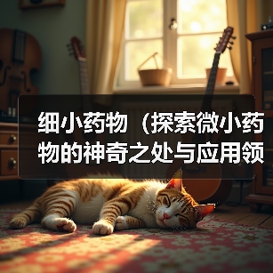 细小药物(探索微小药物的神奇之处与应用领域)(图2) 细小药物(探索微小药物的神奇之处与应用领域)(图2)