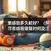 重感冒多久能好?(探寻重感冒康复时间及注意事项)(图4) 重感冒多久能好?(探寻重感冒康复时间及注意事项)(图4)