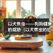 以犬焦虫——狗狗健康的威胁(以犬焦虫的症状及预防措施)(图1) 以犬焦虫——狗狗健康的威胁(以犬焦虫的症状及预防措施)(图1)