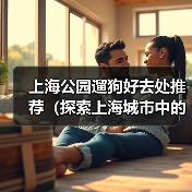 上海公园遛狗好去处推荐(探索上海城市中的狗友乐园,与爱宠共享美好时光)(图1) 上海公园遛狗好去处推荐(探索上海城市中的狗友乐园,与爱宠共享美好时光)(图1)
