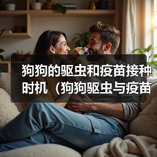狗狗的驱虫和疫苗接种时机(狗狗驱虫与疫苗接种的时间间隔和注意事项)(图4) 狗狗的驱虫和疫苗接种时机(狗狗驱虫与疫苗接种的时间间隔和注意事项)(图4)
