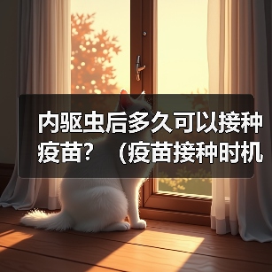 内驱虫后多久可以接种疫苗?(疫苗接种时机的重要性及注意事项)(图1) 内驱虫后多久可以接种疫苗?(疫苗接种时机的重要性及注意事项)(图1)