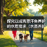 探究以成吉思汗鱼养护的水质需求（水质养护对成吉思汗鱼健康的重要性及养护周期）（图3）