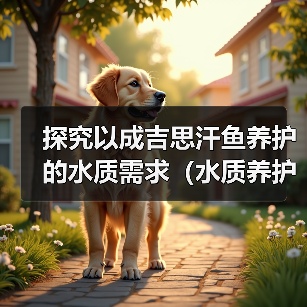 探究以成吉思汗鱼养护的水质需求（水质养护对成吉思汗鱼健康的重要性及养护周期）（图1）