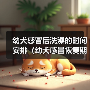 幼犬感冒后洗澡的时间安排（幼犬感冒恢复期如何正确洗澡？）（图1）