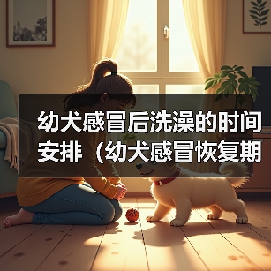 幼犬感冒后洗澡的时间安排（幼犬感冒恢复期如何正确洗澡？）（图3）