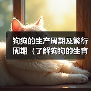 狗狗的生产周期及繁衍周期（了解狗狗的生育特点和生命周期，为宠物养殖提供参考）（图1）