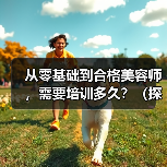 从零基础到合格美容师，需要培训多久？（探究美容师培训的时间和技能要求）（图3）